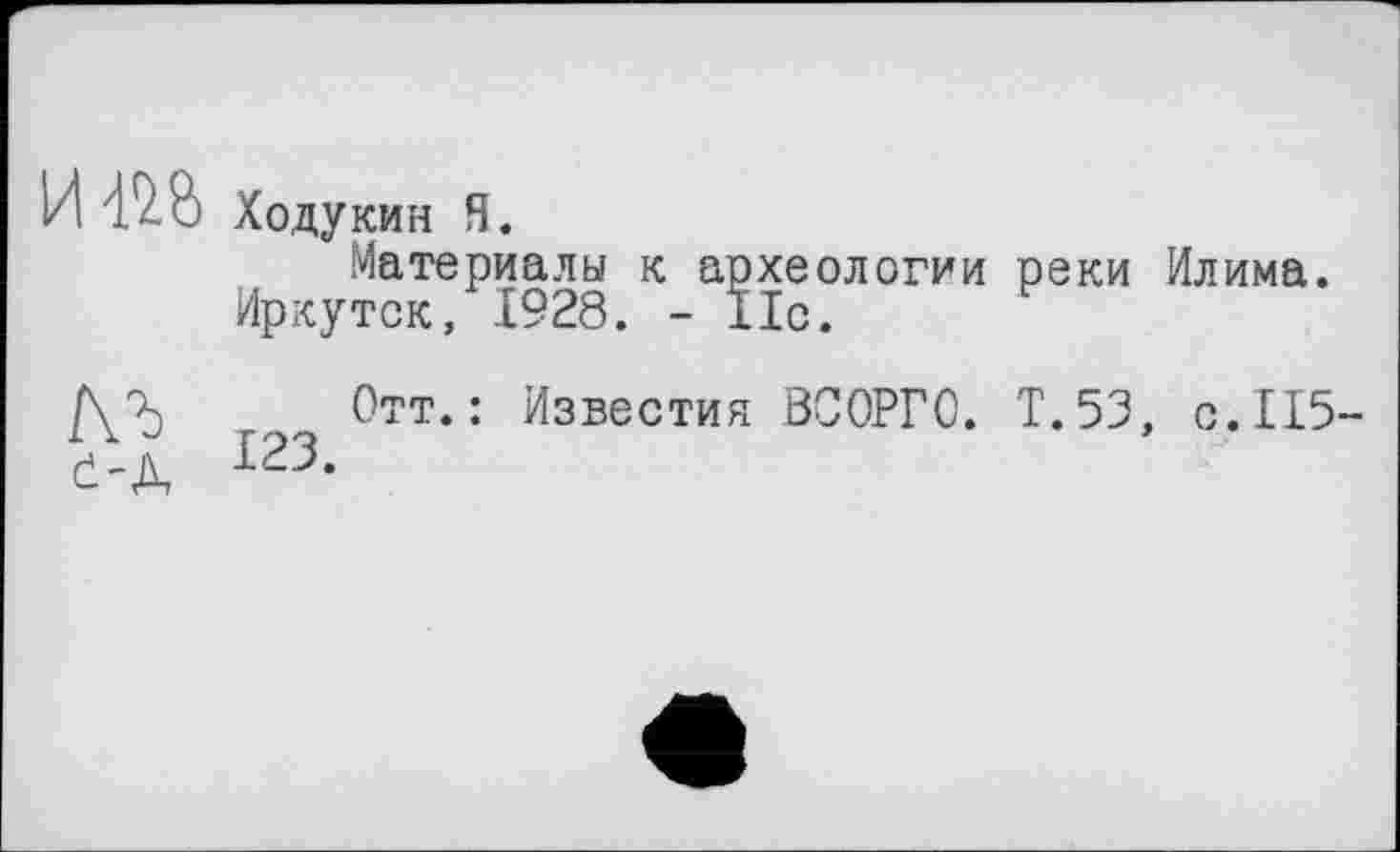 ﻿И Ходукин Я.
Материалы к археологии реки Илима. Иркутск, 1928. - 11с.
/\Ъ Отт.: Известия ВСОРГО. Т.53, с.115-123.